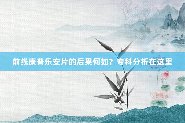 前线康普乐安片的后果何如？专科分析在这里