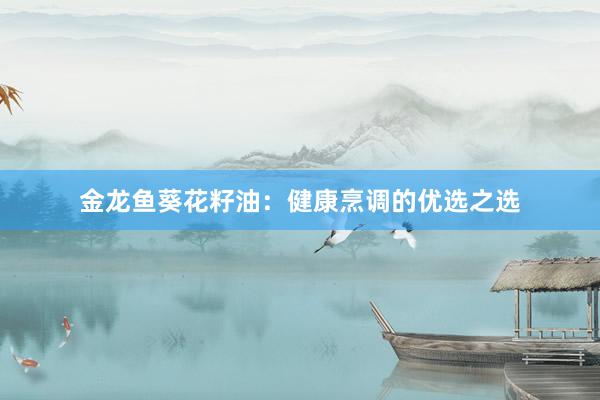 金龙鱼葵花籽油：健康烹调的优选之选
