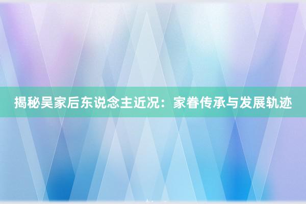 揭秘吴家后东说念主近况：家眷传承与发展轨迹