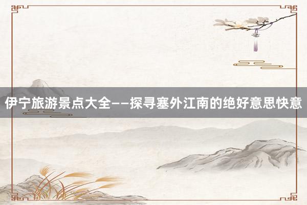 伊宁旅游景点大全——探寻塞外江南的绝好意思快意
