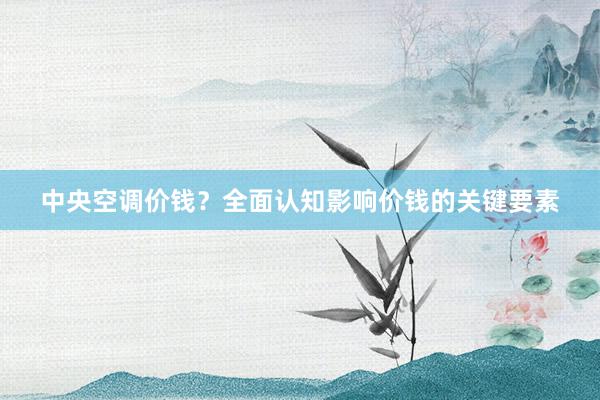 中央空调价钱？全面认知影响价钱的关键要素