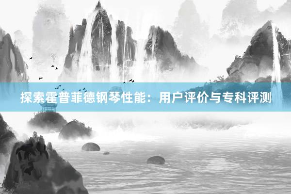 探索霍普菲德钢琴性能：用户评价与专科评测