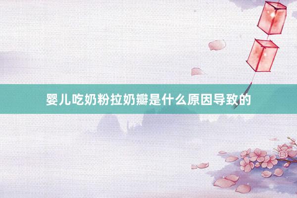 婴儿吃奶粉拉奶瓣是什么原因导致的