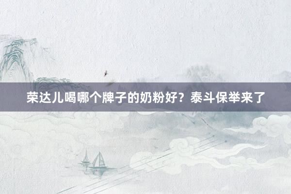 荣达儿喝哪个牌子的奶粉好？泰斗保举来了