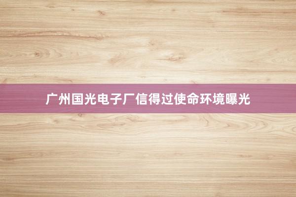 广州国光电子厂信得过使命环境曝光